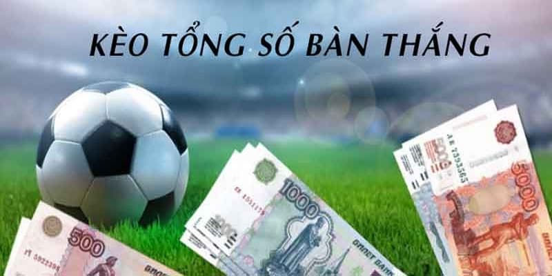 Kèo tổng số bàn thắng Kèo tổng số bàn thắng kinh nghiệm chơi